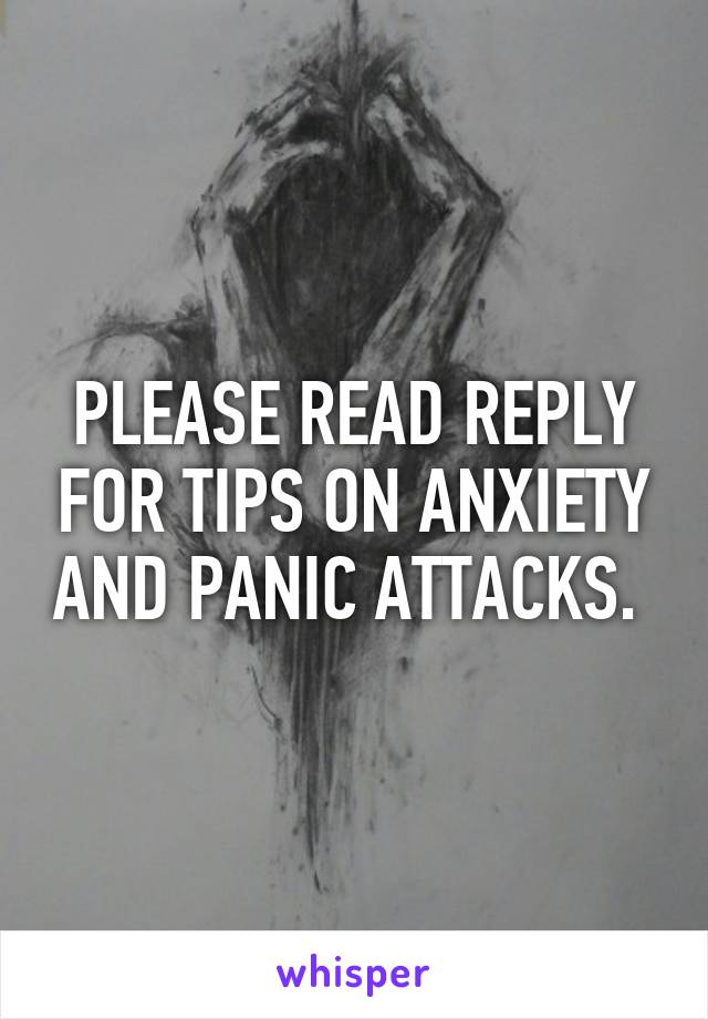 PLEASE READ REPLY FOR TIPS ON ANXIETY AND PANIC ATTACKS. 