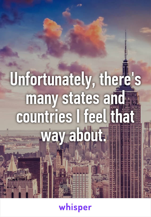 Unfortunately, there's many states and countries I feel that way about. 