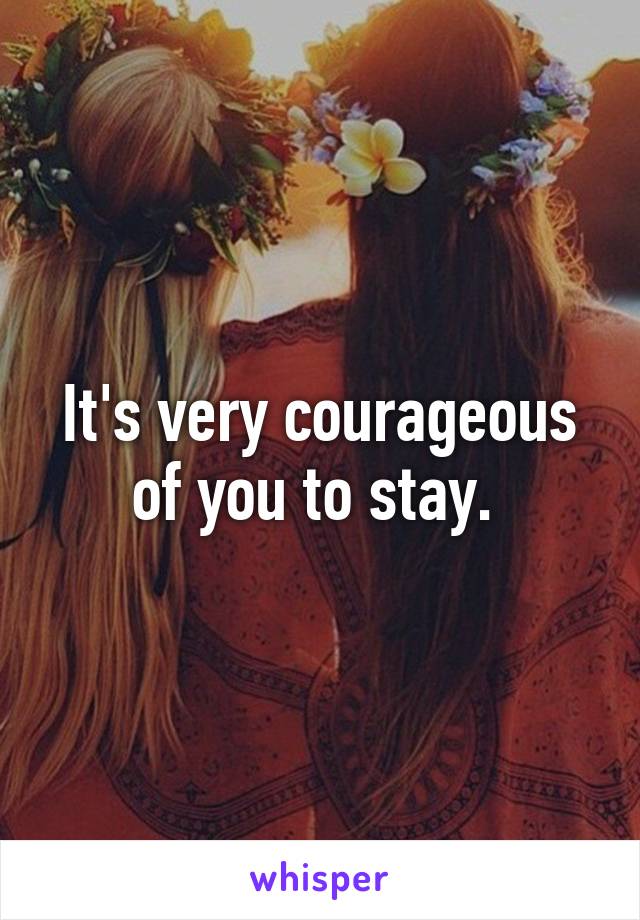 It's very courageous of you to stay. 