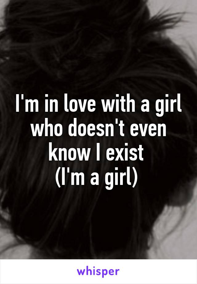 I'm in love with a girl who doesn't even know I exist 
(I'm a girl) 