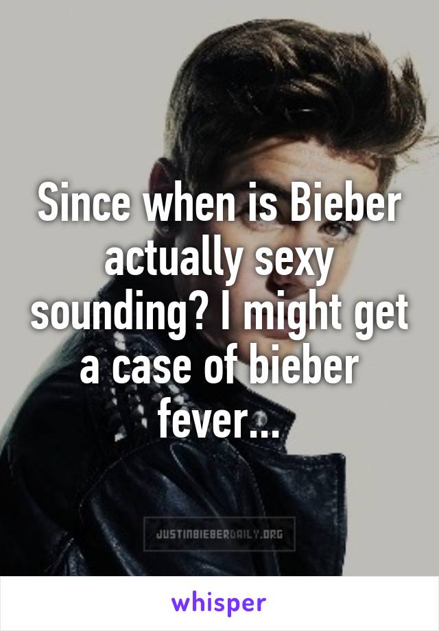 Since when is Bieber actually sexy sounding? I might get a case of bieber fever...