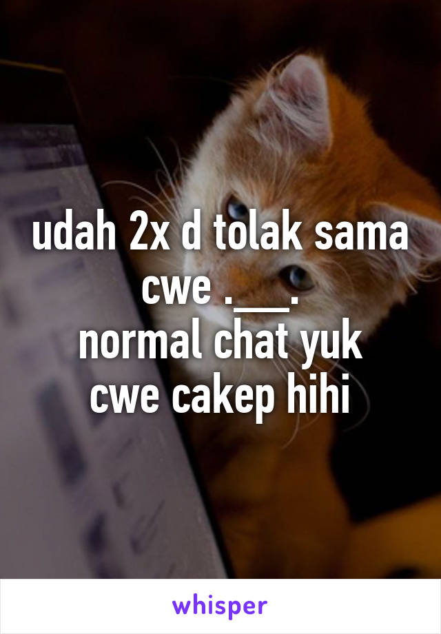 udah 2x d tolak sama cwe .__.
normal chat yuk cwe cakep hihi