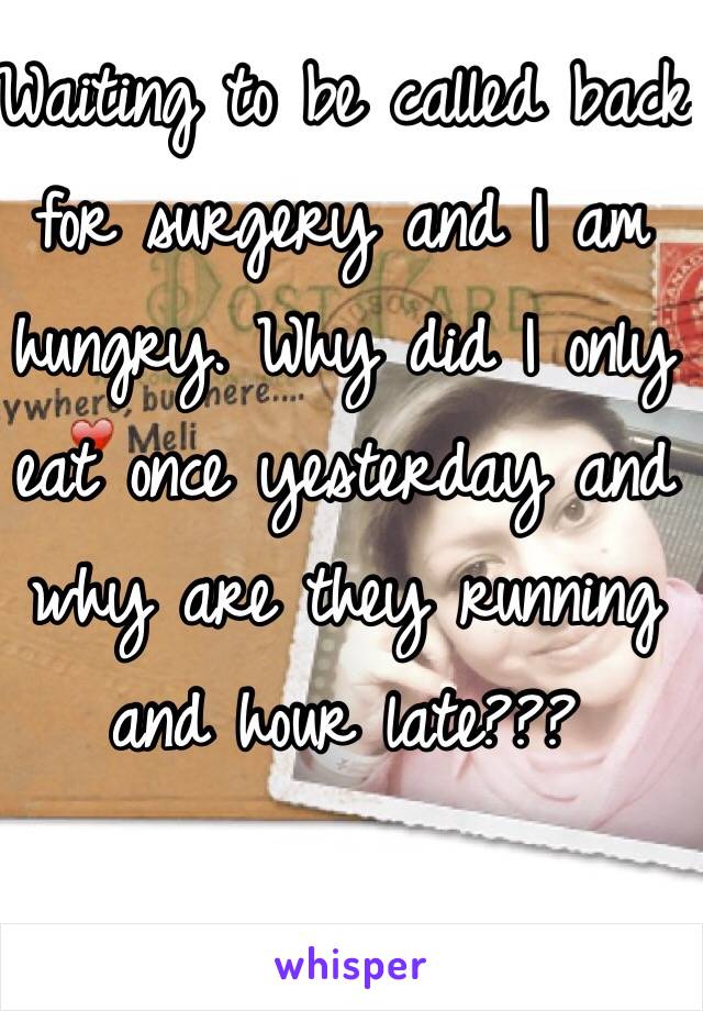 Waiting to be called back for surgery and I am hungry. Why did I only eat once yesterday and why are they running and hour late???