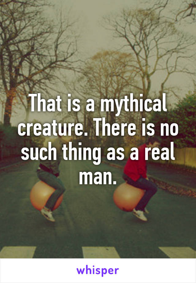 That is a mythical creature. There is no such thing as a real man.