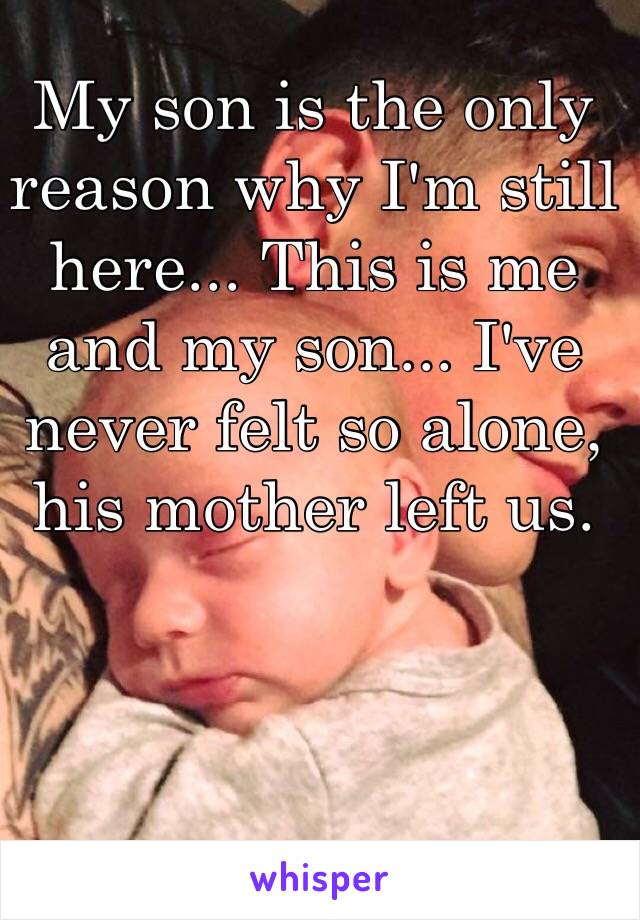 My son is the only reason why I'm still here... This is me and my son... I've never felt so alone, his mother left us.