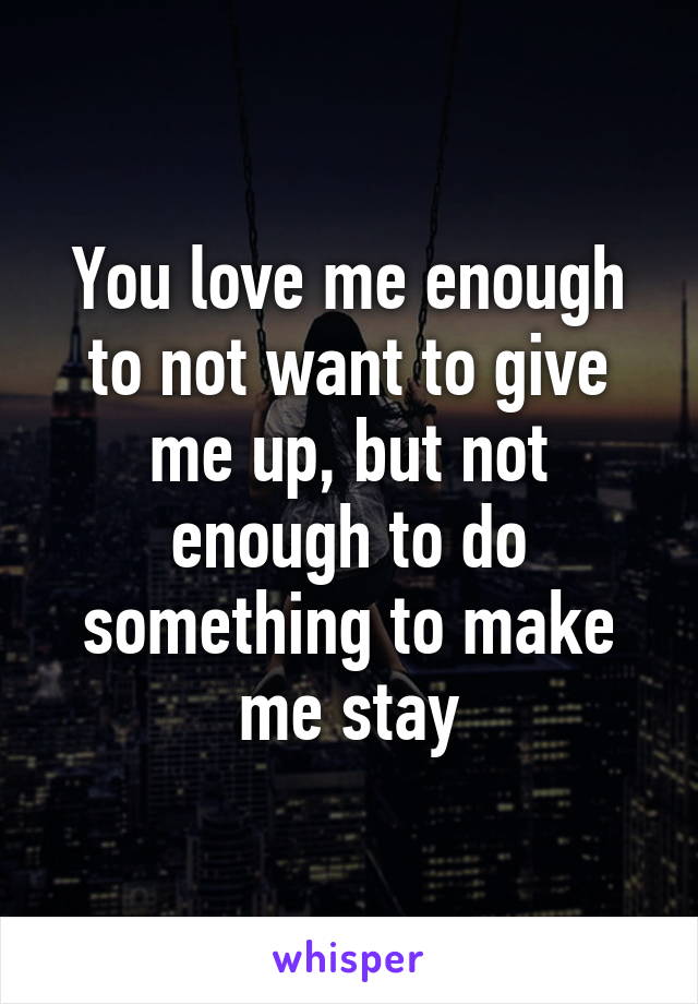 You love me enough to not want to give me up, but not enough to do something to make me stay