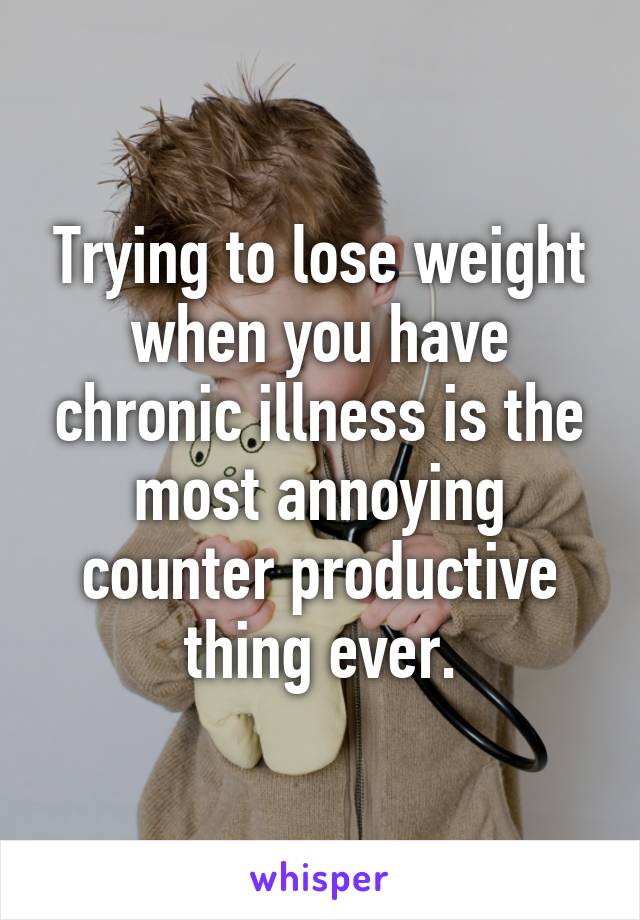 Trying to lose weight when you have chronic illness is the most annoying counter productive thing ever.