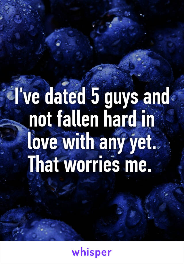 I've dated 5 guys and not fallen hard in love with any yet. That worries me. 