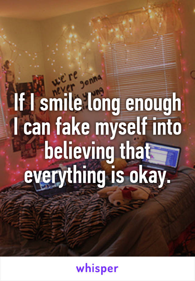 If I smile long enough I can fake myself into believing that everything is okay.