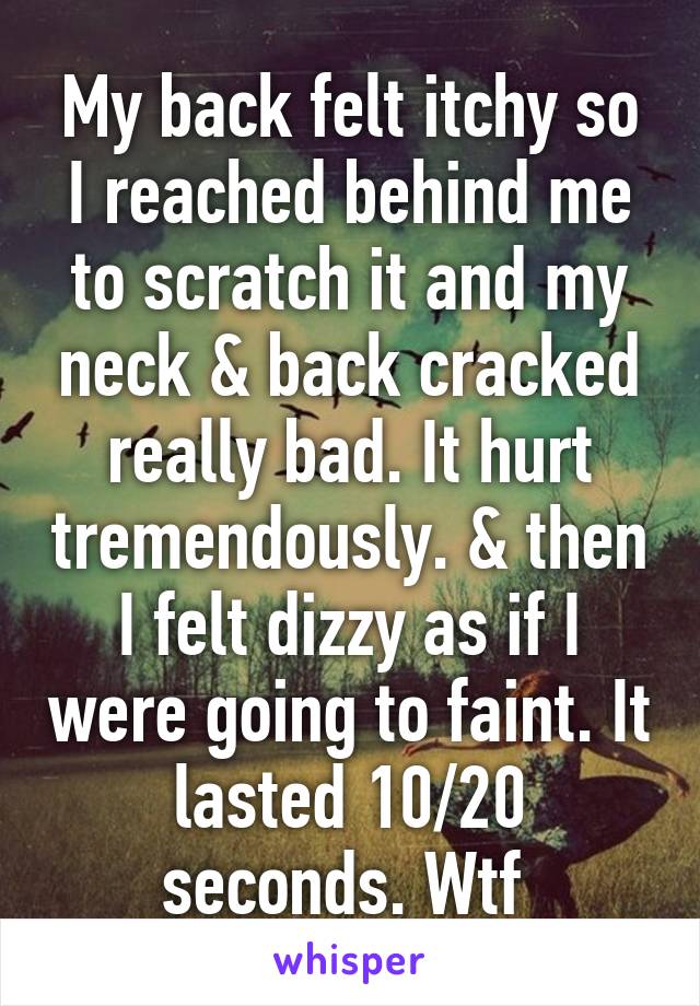 My back felt itchy so I reached behind me to scratch it and my neck & back cracked really bad. It hurt tremendously. & then I felt dizzy as if I were going to faint. It lasted 10/20 seconds. Wtf 