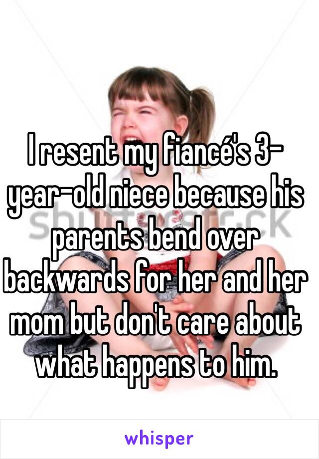 I resent my fiancé's 3-year-old niece because his parents bend over backwards for her and her mom but don't care about what happens to him. 