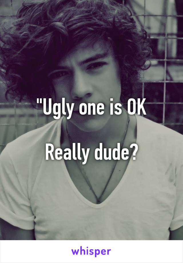 "Ugly one is OK

Really dude?