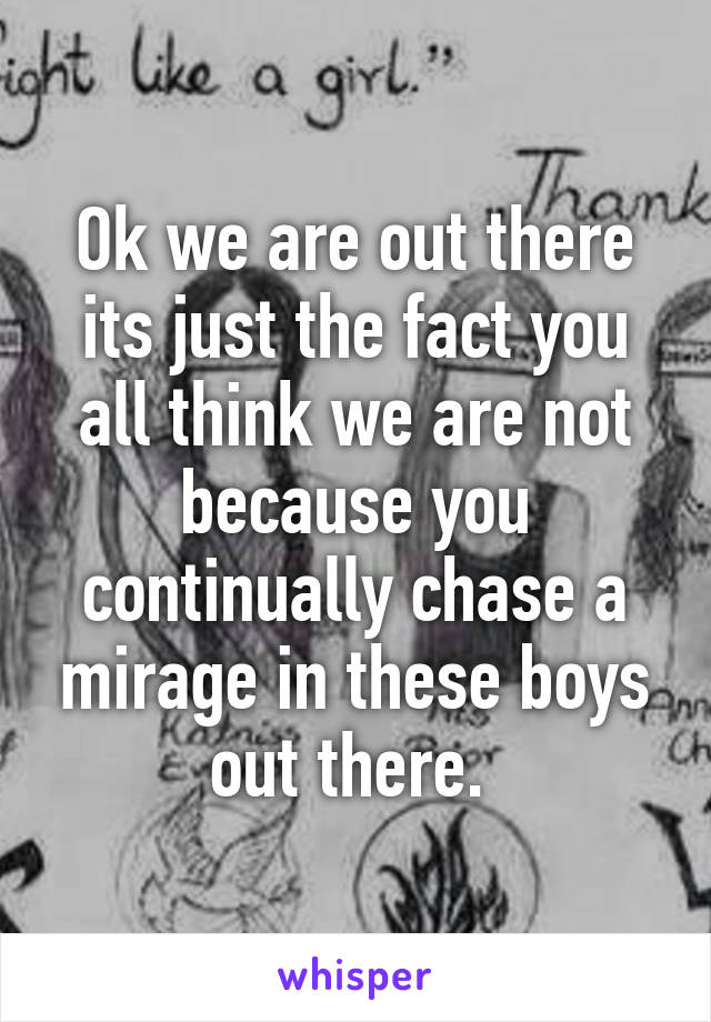 Ok we are out there its just the fact you all think we are not because you continually chase a mirage in these boys out there. 