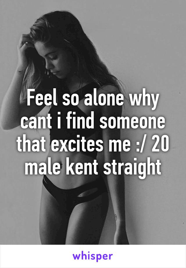 Feel so alone why cant i find someone that excites me :/ 20 male kent straight