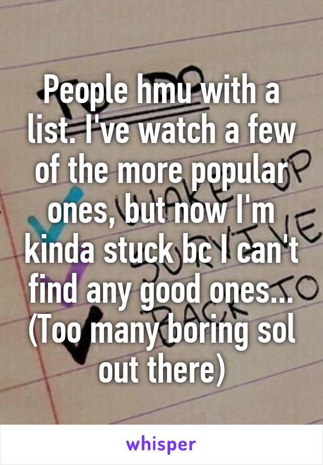 People hmu with a list. I've watch a few of the more popular ones, but now I'm kinda stuck bc I can't find any good ones... (Too many boring sol out there)