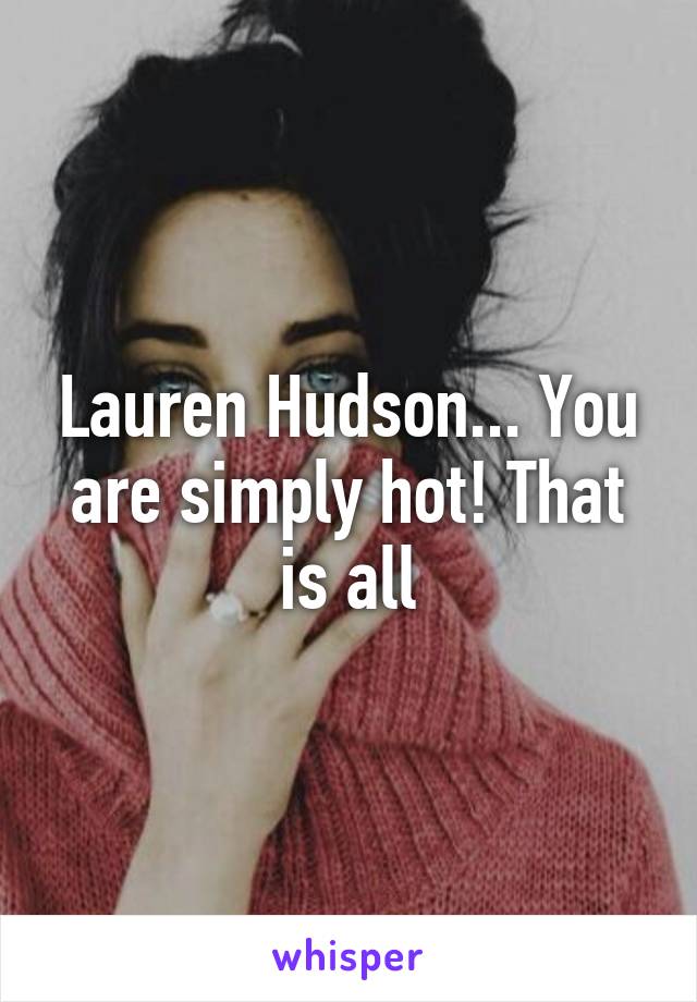 Lauren Hudson... You are simply hot! That is all