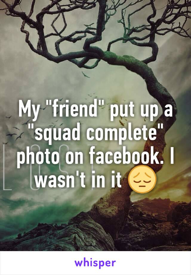 My "friend" put up a "squad complete" photo on facebook. I wasn't in it 😔