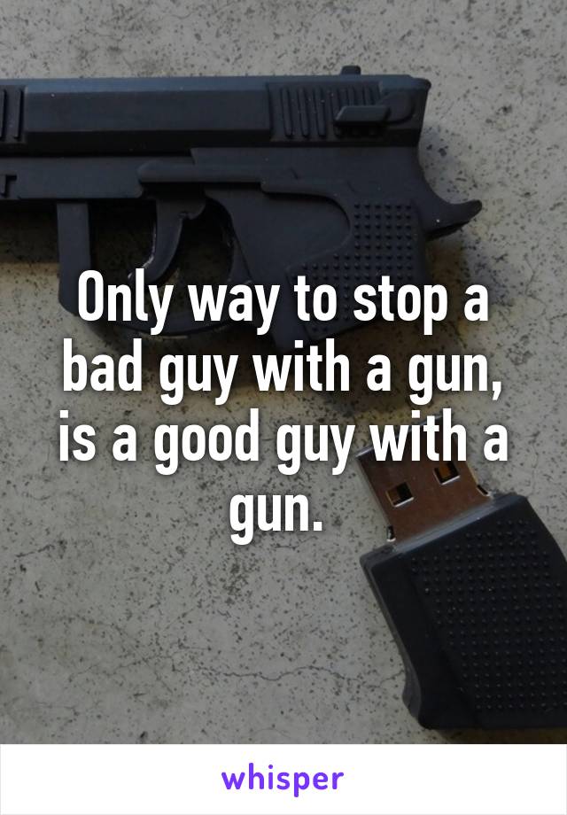 Only way to stop a bad guy with a gun, is a good guy with a gun. 