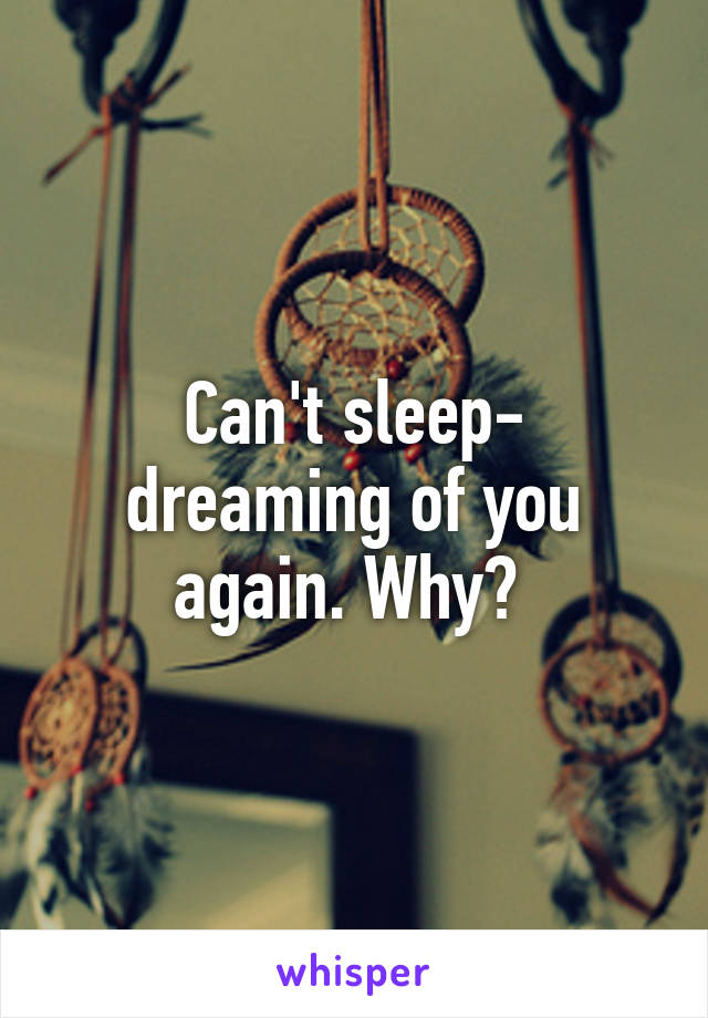 Can't sleep- dreaming of you again. Why? 