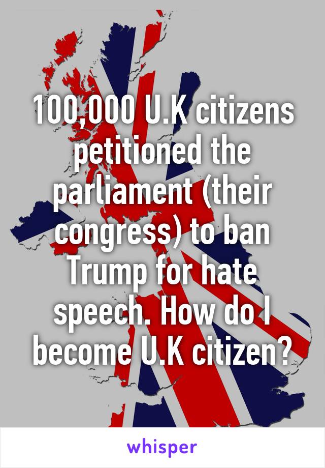 100,000 U.K citizens petitioned the parliament (their congress) to ban Trump for hate speech. How do I become U.K citizen?