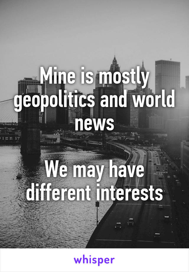 Mine is mostly geopolitics and world news

We may have different interests