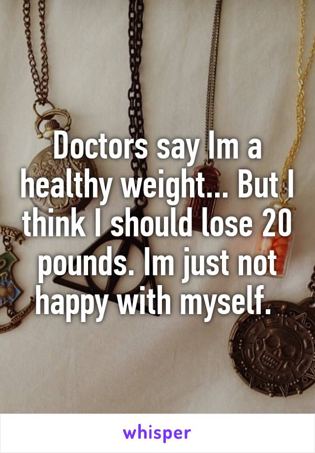 Doctors say Im a healthy weight... But I think I should lose 20 pounds. Im just not happy with myself. 