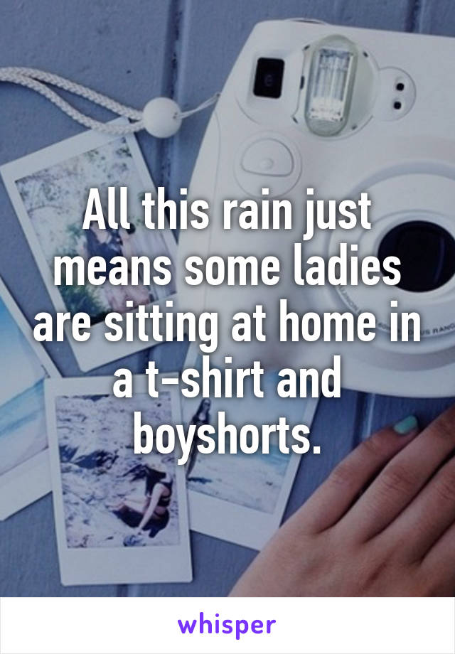 All this rain just means some ladies are sitting at home in a t-shirt and boyshorts.