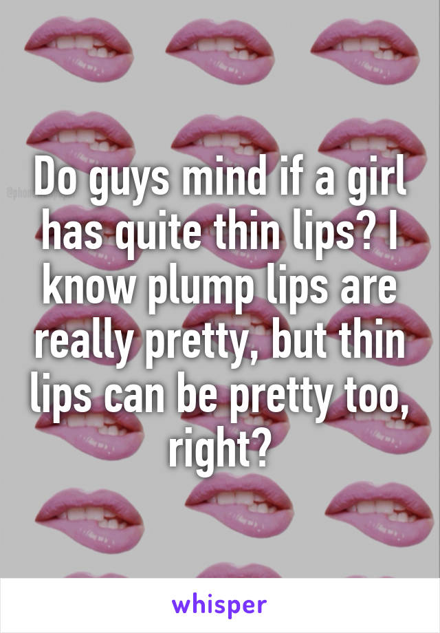 Do guys mind if a girl has quite thin lips? I know plump lips are really pretty, but thin lips can be pretty too, right?