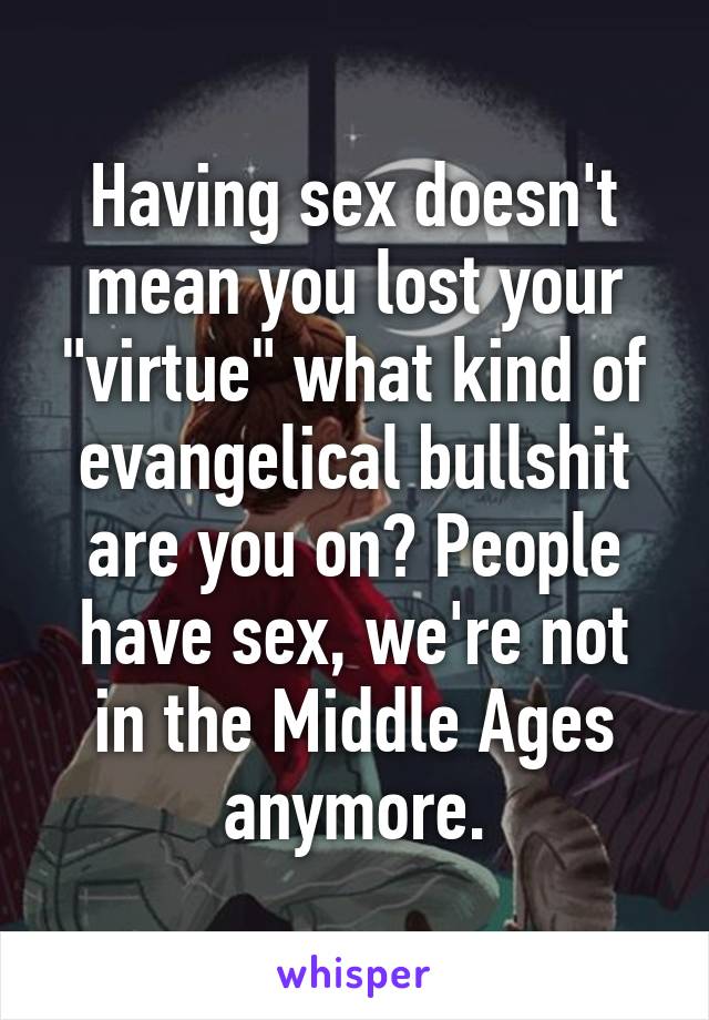 Having sex doesn't mean you lost your "virtue" what kind of evangelical bullshit are you on? People have sex, we're not in the Middle Ages anymore.