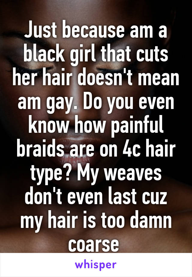 Just because am a black girl that cuts her hair doesn't mean am gay. Do you even know how painful braids are on 4c hair type? My weaves don't even last cuz my hair is too damn coarse 