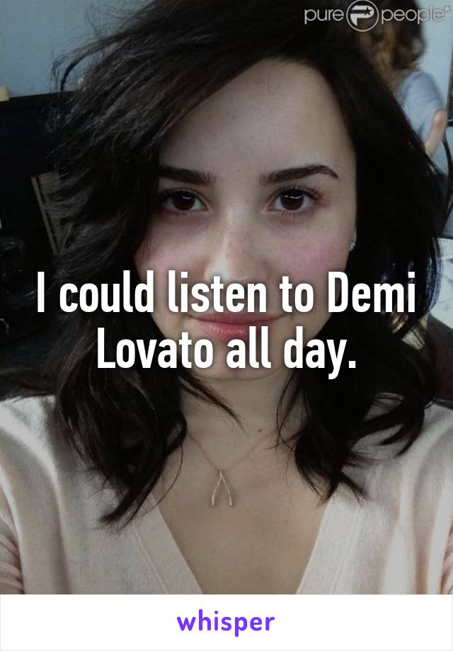 I could listen to Demi Lovato all day.