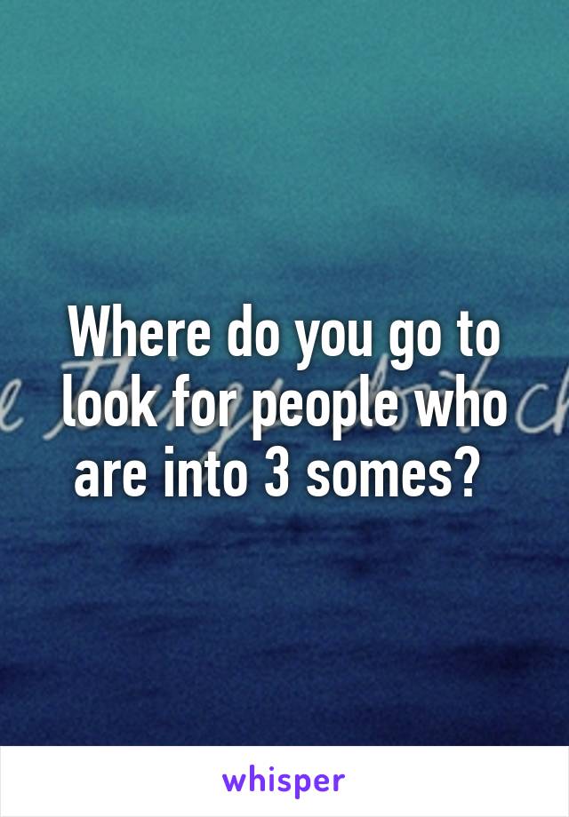 Where do you go to look for people who are into 3 somes? 