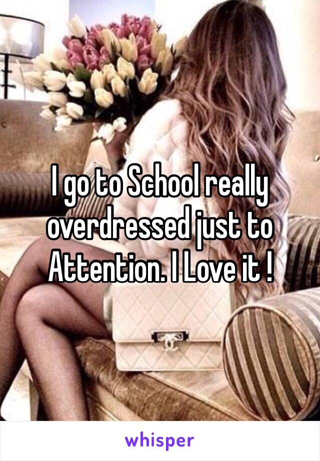 I go to School really overdressed just to Attention. I Love it ! 