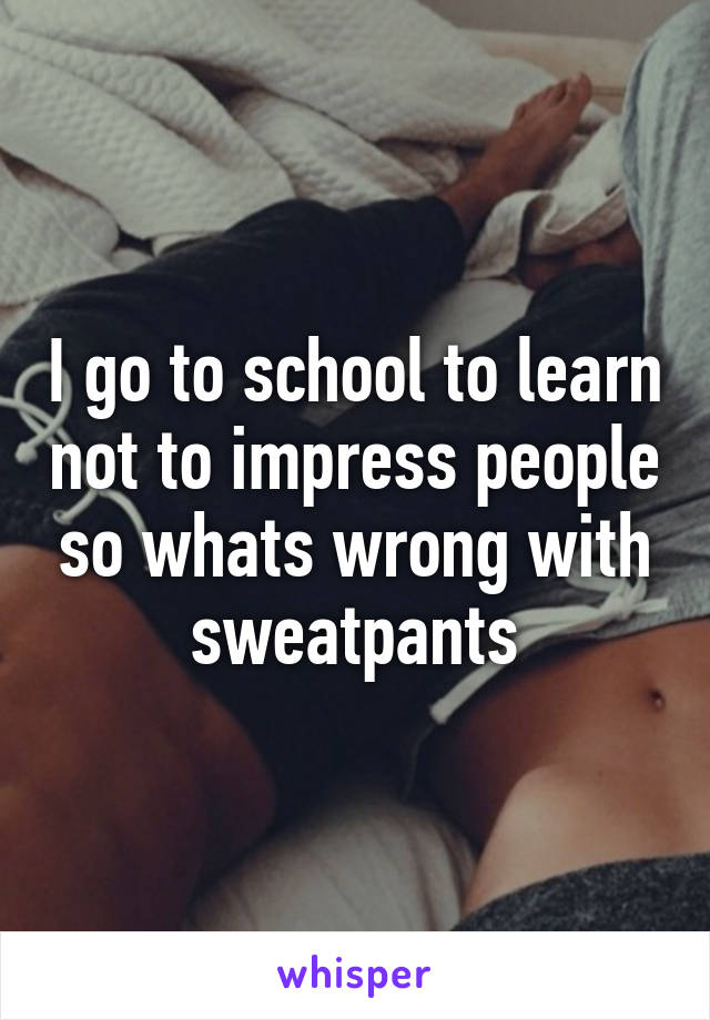 I go to school to learn not to impress people so whats wrong with sweatpants