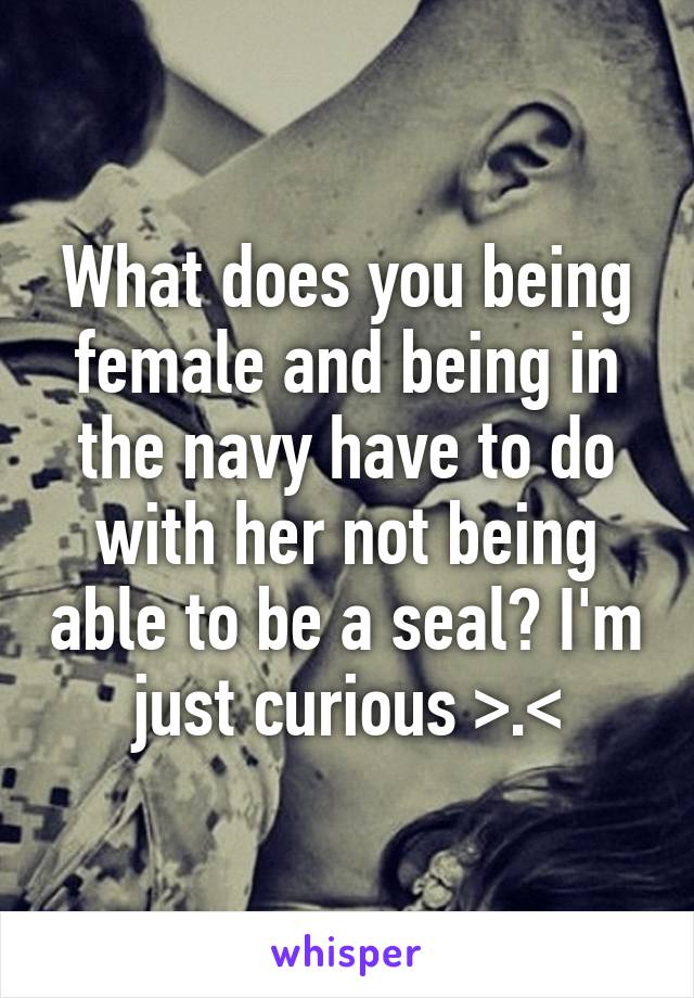 What does you being female and being in the navy have to do with her not being able to be a seal? I'm just curious >.<