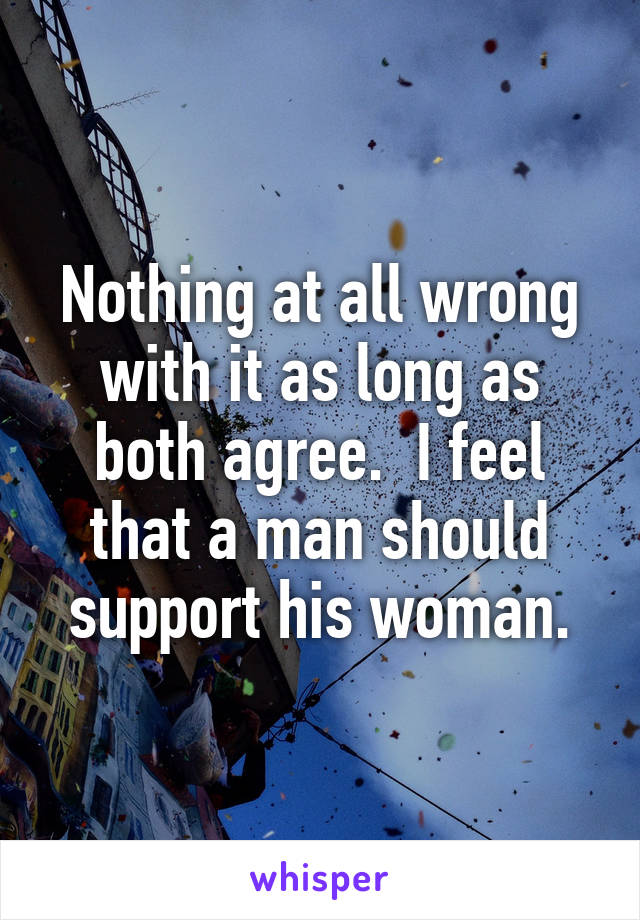 Nothing at all wrong with it as long as both agree.  I feel that a man should support his woman.