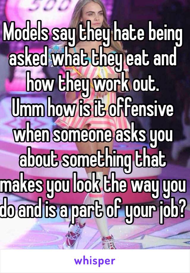 Models say they hate being asked what they eat and how they work out. 
Umm how is it offensive when someone asks you about something that makes you look the way you do and is a part of your job?