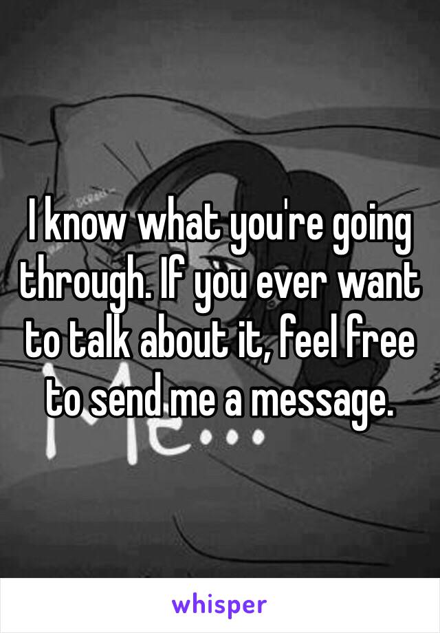 I know what you're going through. If you ever want to talk about it, feel free to send me a message.