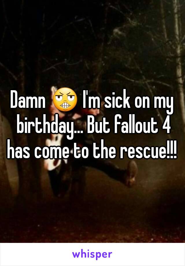 Damn 😬 I'm sick on my birthday... But fallout 4 has come to the rescue!!! 