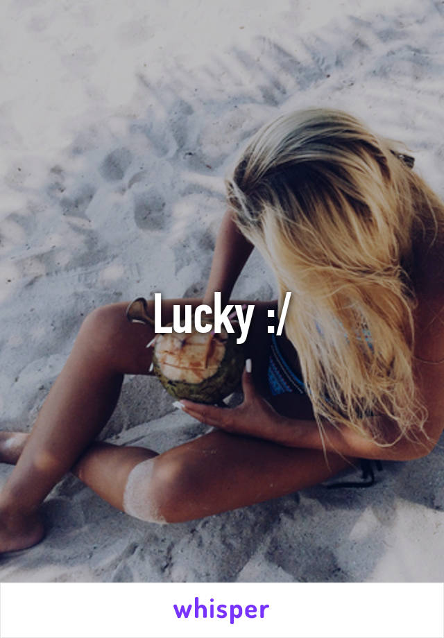 Lucky :/