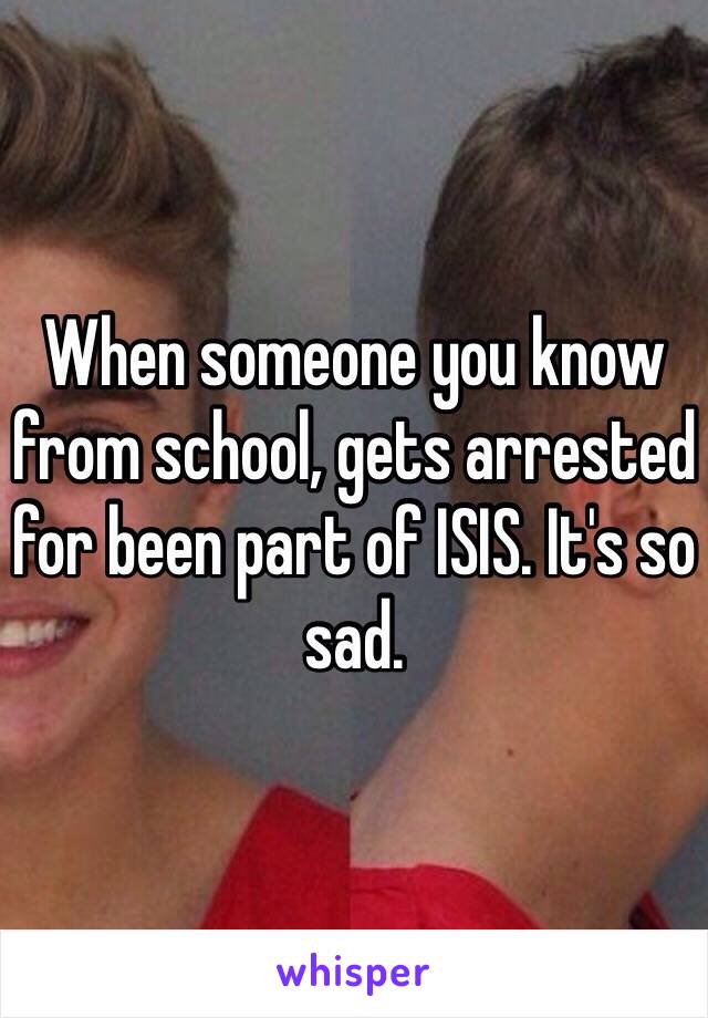 When someone you know from school, gets arrested for been part of ISIS. It's so sad. 