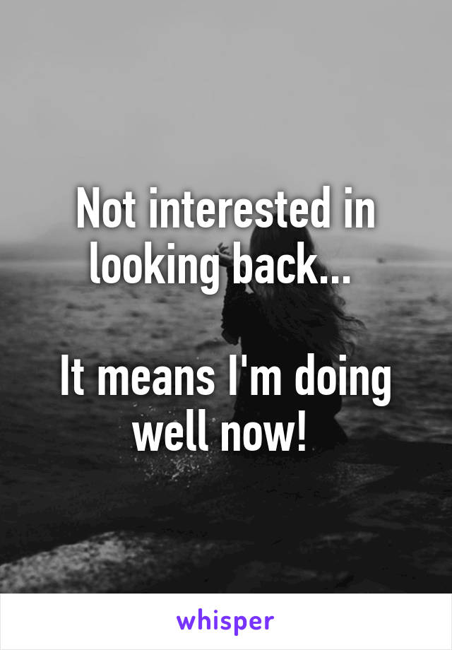 Not interested in looking back... 

It means I'm doing well now! 