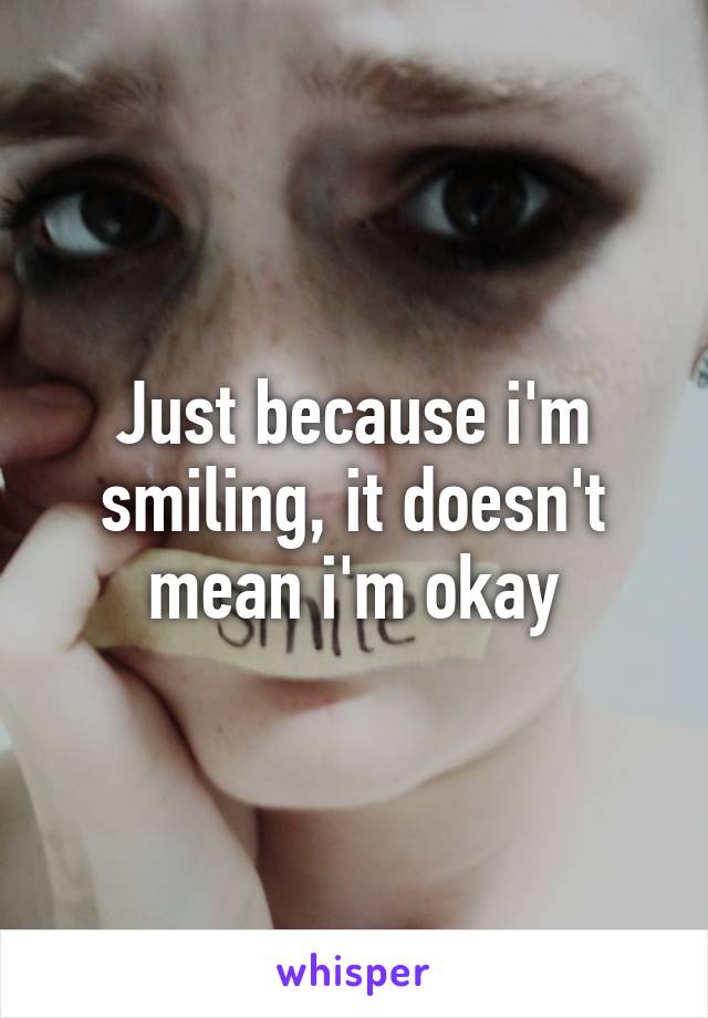 Just because i'm smiling, it doesn't mean i'm okay