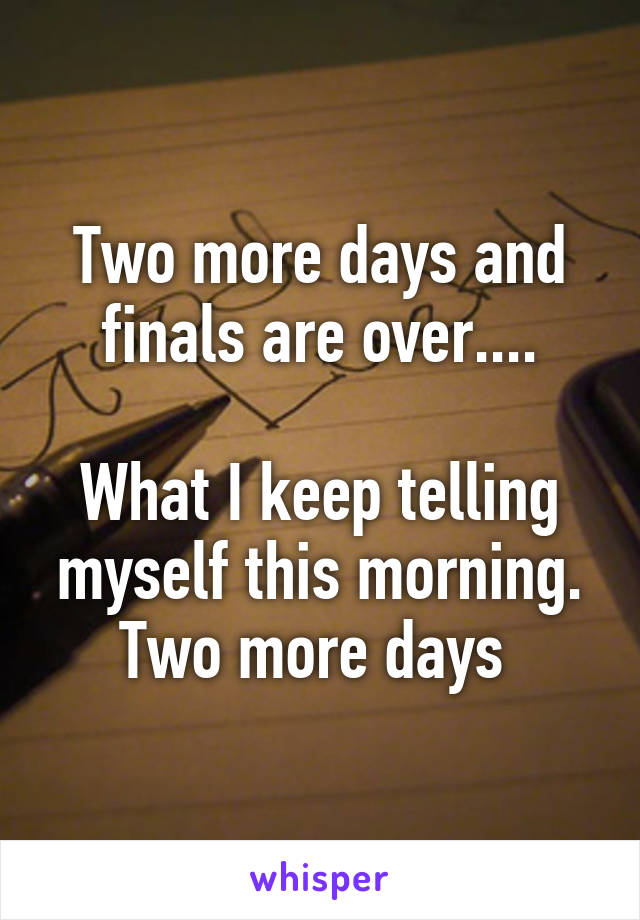 Two more days and finals are over....

What I keep telling myself this morning. Two more days 