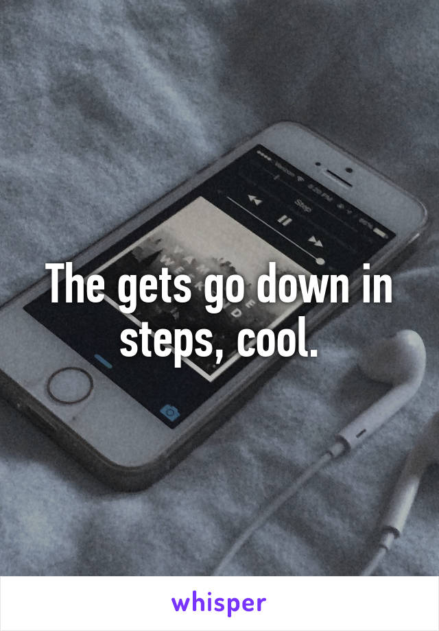 The gets go down in steps, cool.