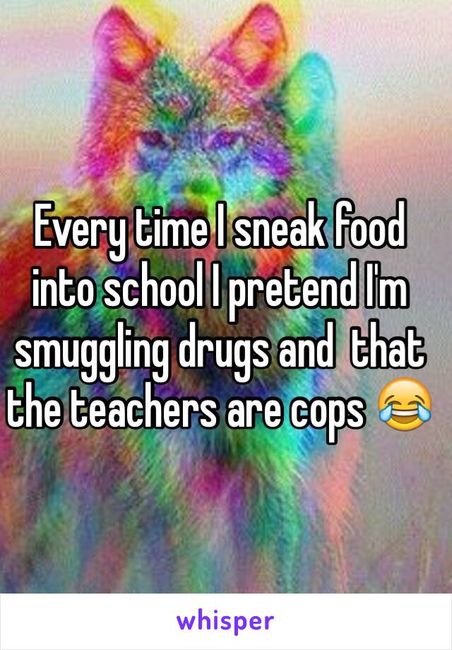 Every time I sneak food into school I pretend I'm smuggling drugs and  that the teachers are cops 😂