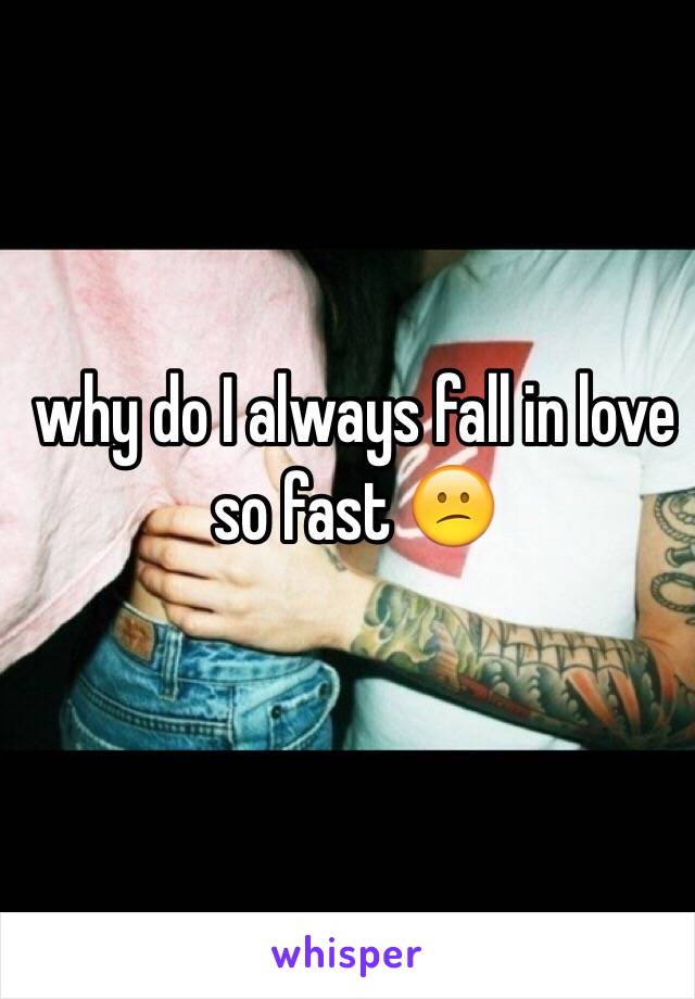 why do I always fall in love so fast 😕
