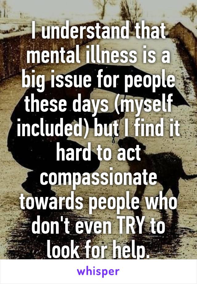 I understand that mental illness is a big issue for people these days (myself included) but I find it hard to act compassionate towards people who don't even TRY to look for help.