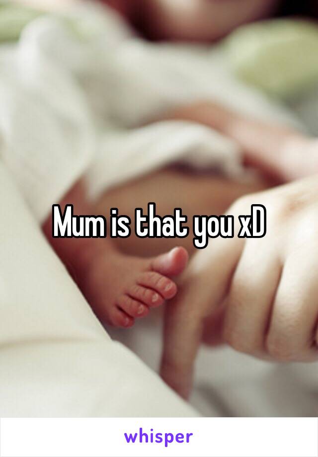 Mum is that you xD 