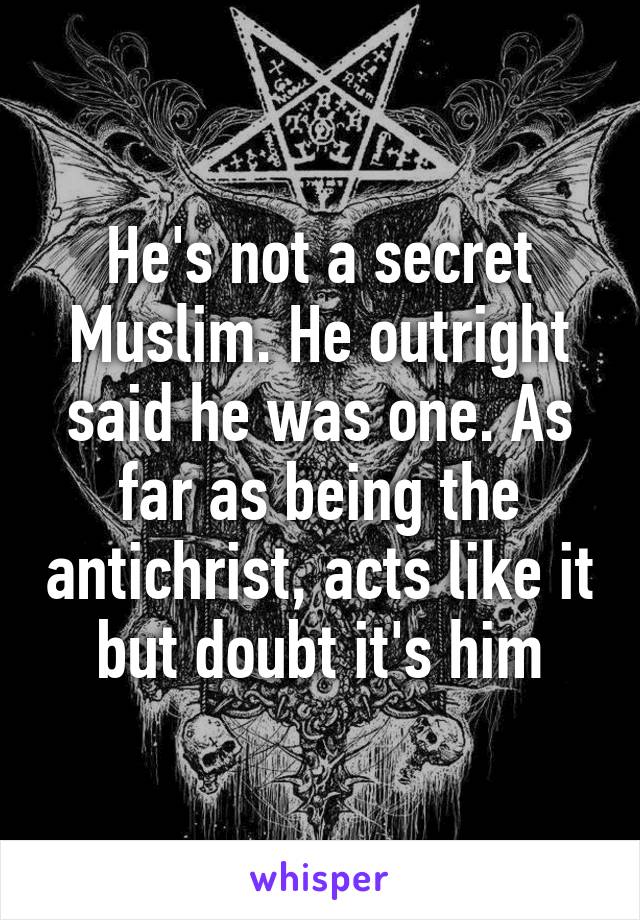 He's not a secret Muslim. He outright said he was one. As far as being the antichrist, acts like it but doubt it's him